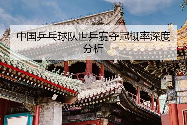 中国乒乓球队世乒赛夺冠概率深度分析